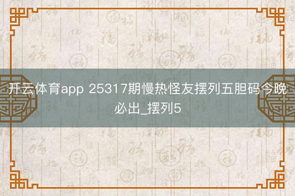开云体育app 25317期慢热怪友摆列五胆码今晚必出_摆列5