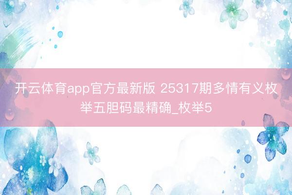 开云体育app官方最新版 25317期多情有义枚举五胆码最精确_枚举5
