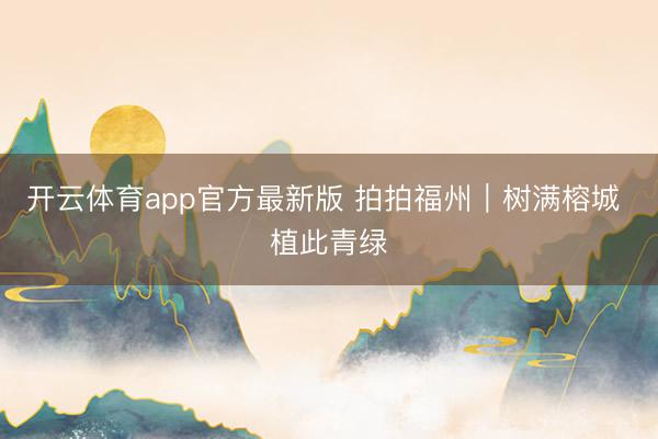 开云体育app官方最新版 拍拍福州｜树满榕城 植此青绿